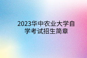 <b>2023华中农业大学自学考试招生简章</b>