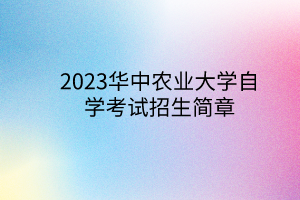 2023华中农业大学自学考试招生简章