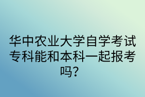 华中农业大学自学考试专科能和本科一起报考吗？