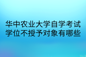 华中农业大学自学考试学位不授予对象有哪些