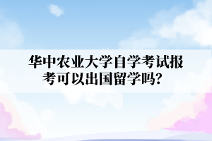 华中农业大学自学考试报考可以出国留学吗？