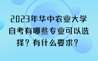 2023年华中农业大学自考有哪些专业可以选择？有什么要求？