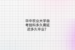 华中农业大学自考挂科多久需延迟多久毕业？