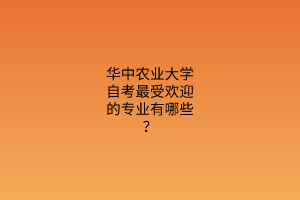 华中农业大学自考最受欢迎的专业有哪些？
