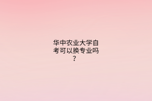 华中农业大学自考可以换专业吗？