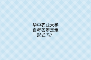 华中农业大学自考答辩是走形式吗？