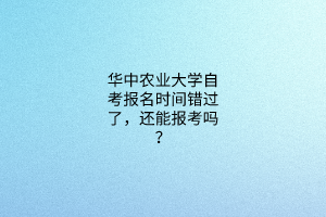 华中农业大学自考报名时间错过了，还能报考吗？